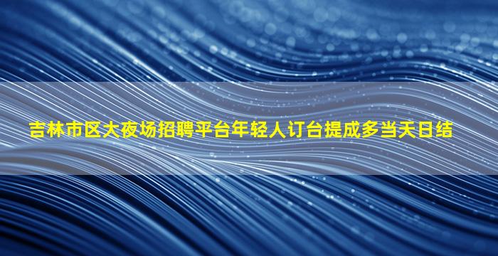 吉林市区大夜场招聘平台年轻人订台提成多当天日结